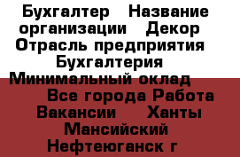 Бухгалтер › Название организации ­ Декор › Отрасль предприятия ­ Бухгалтерия › Минимальный оклад ­ 18 000 - Все города Работа » Вакансии   . Ханты-Мансийский,Нефтеюганск г.